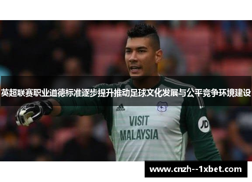 英超联赛职业道德标准逐步提升推动足球文化发展与公平竞争环境建设