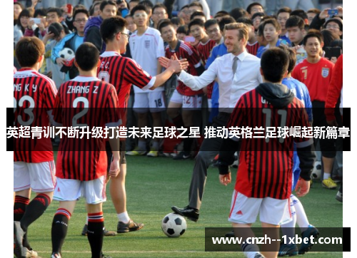 英超青训不断升级打造未来足球之星 推动英格兰足球崛起新篇章