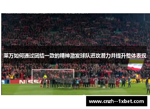 莱万如何通过团结一致的精神激发球队进攻潜力并提升整体表现