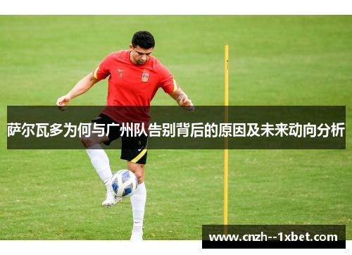 萨尔瓦多为何与广州队告别背后的原因及未来动向分析