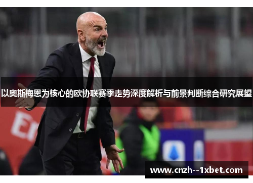 以奥斯梅恩为核心的欧协联赛季走势深度解析与前景判断综合研究展望