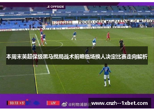 本周末英超保级黑马搅局战术前瞻临场换人决定比赛走向解析