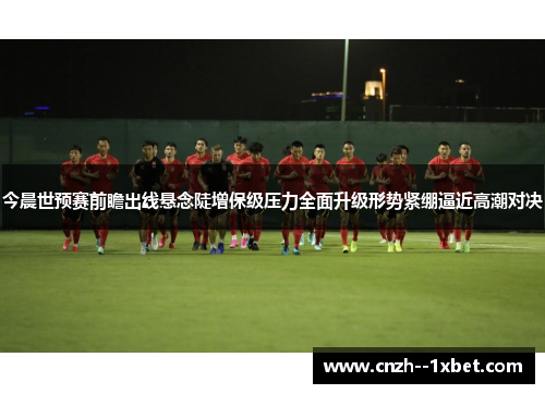 今晨世预赛前瞻出线悬念陡增保级压力全面升级形势紧绷逼近高潮对决