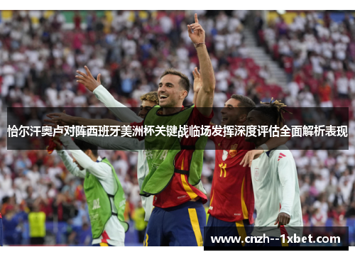 恰尔汗奥卢对阵西班牙美洲杯关键战临场发挥深度评估全面解析表现