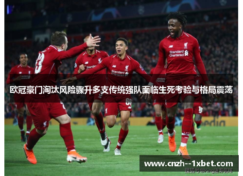 欧冠豪门淘汰风险骤升多支传统强队面临生死考验与格局震荡