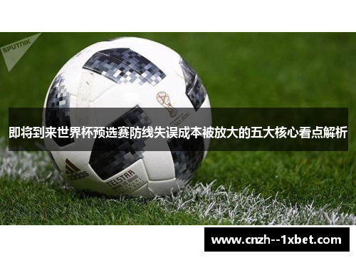 即将到来世界杯预选赛防线失误成本被放大的五大核心看点解析