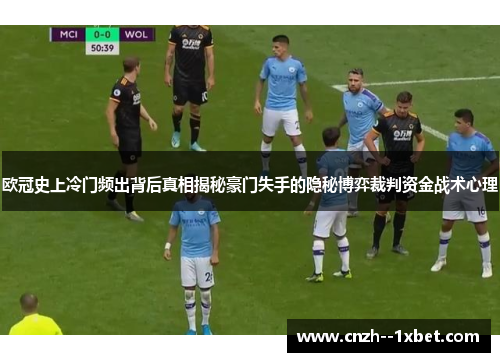 欧冠史上冷门频出背后真相揭秘豪门失手的隐秘博弈裁判资金战术心理