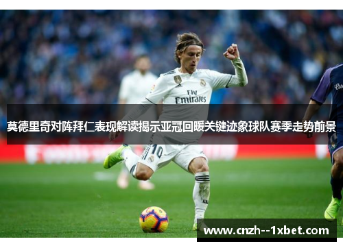 莫德里奇对阵拜仁表现解读揭示亚冠回暖关键迹象球队赛季走势前景