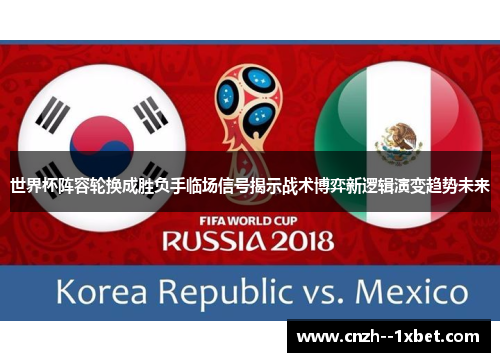 世界杯阵容轮换成胜负手临场信号揭示战术博弈新逻辑演变趋势未来