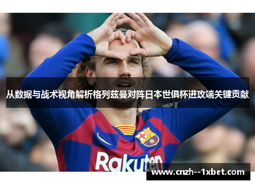 从数据与战术视角解析格列兹曼对阵日本世俱杯进攻端关键贡献