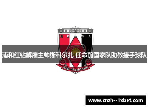 浦和红钻解雇主帅斯科尔扎 任命前国家队助教接手球队 浦和红钻解雇主帅斯科尔扎 任命前国家队助教接手球队