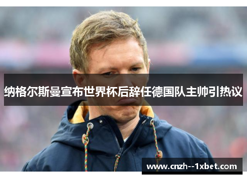 纳格尔斯曼宣布世界杯后辞任德国队主帅引热议 纳格尔斯曼宣布世界杯后辞任德国队主帅引热议
