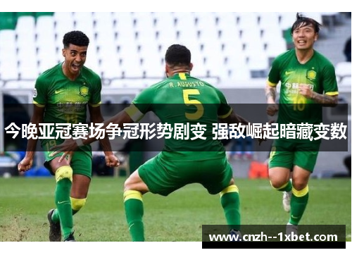 今晚亚冠赛场争冠形势剧变 强敌崛起暗藏变数 今晚亚冠赛场争冠形势剧变 强敌崛起暗藏变数