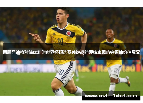 回顾吕迪格对阵比利时世界杯预选赛关键战的硬核表现防守领袖价值尽显