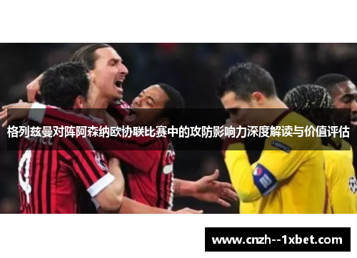 格列兹曼对阵阿森纳欧协联比赛中的攻防影响力深度解读与价值评估