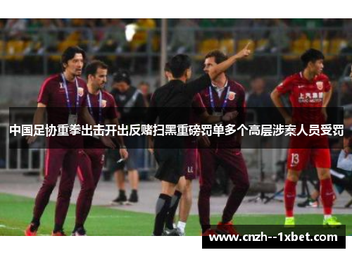 中国足协重拳出击开出反赌扫黑重磅罚单多个高层涉案人员受罚