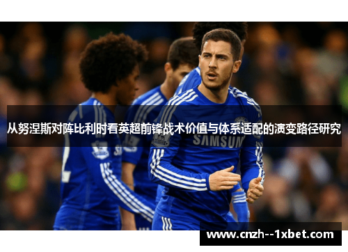 从努涅斯对阵比利时看英超前锋战术价值与体系适配的演变路径研究
