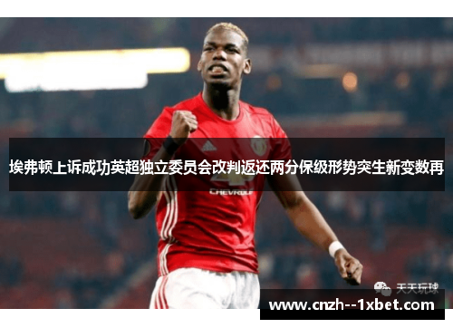 埃弗顿上诉成功英超独立委员会改判返还两分保级形势突生新变数再 埃弗顿上诉成功英超独立委员会改判返还两分保级形势突生新变数再