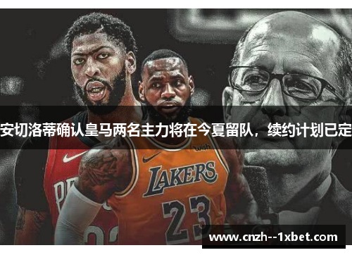 安切洛蒂确认皇马两名主力将在今夏留队,续约计划已定 安切洛蒂确认皇马两名主力将在今夏留队,续约计划已定