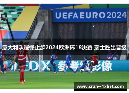 意大利队遗憾止步2024欧洲杯18决赛 瑞士胜出晋级 意大利队遗憾止步2024欧洲杯18决赛 瑞士胜出晋级
