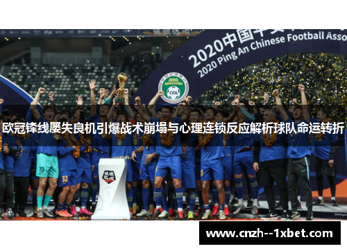 欧冠锋线屡失良机引爆战术崩塌与心理连锁反应解析球队命运转折