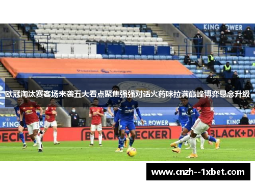 欧冠淘汰赛客场来袭五大看点聚焦强强对话火药味拉满巅峰博弈悬念升级