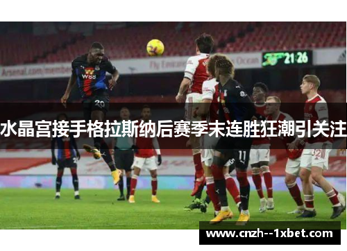 水晶宫接手格拉斯纳后赛季末连胜狂潮引关注