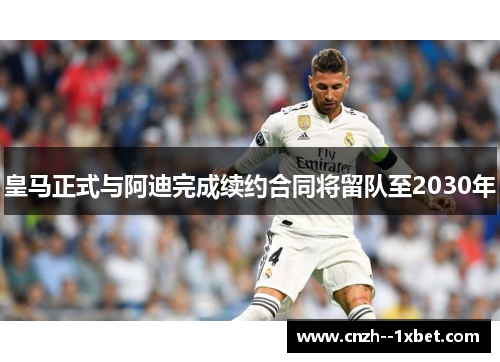 皇马正式与阿迪完成续约合同将留队至2030年 皇马正式与阿迪完成续约合同将留队至2030年